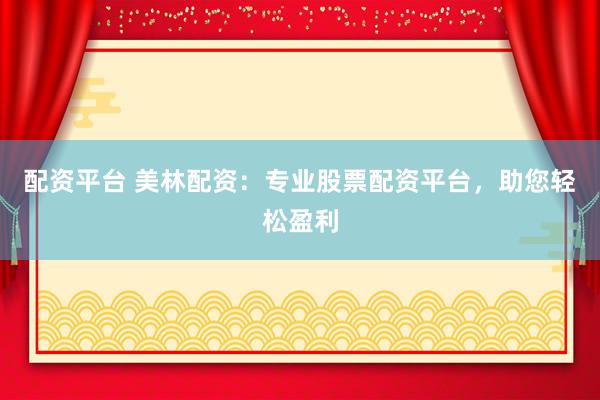 配资平台 美林配资:专业股票配资平台,助您轻松盈利