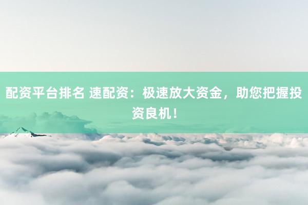 配资平台排名 速配资:极速放大资金,助您把握投资良机!
