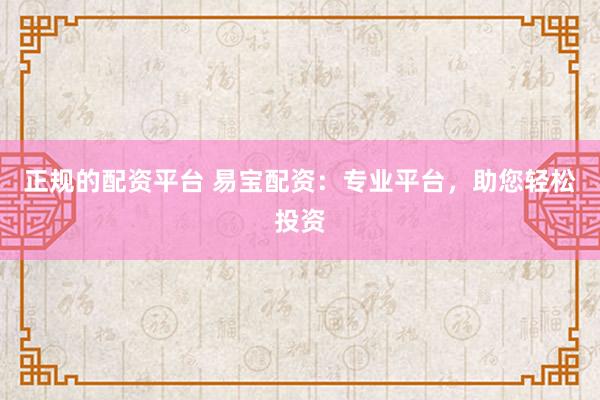 正规的配资平台 易宝配资:专业平台,助您轻松投资