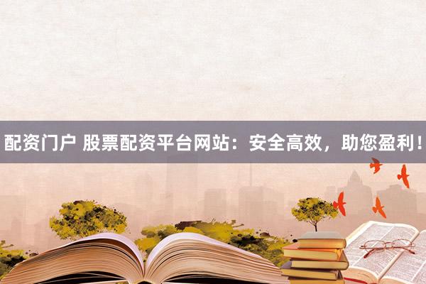 配资门户 股票配资平台网站:安全高效,助您盈利!