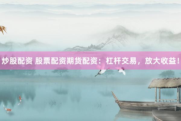 炒股配资 股票配资期货配资:杠杆交易,放大收益!