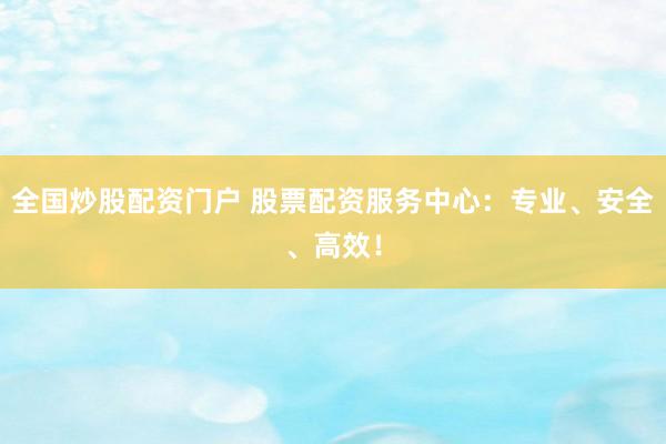 全国炒股配资门户 股票配资服务中心:专业、安全、高效!