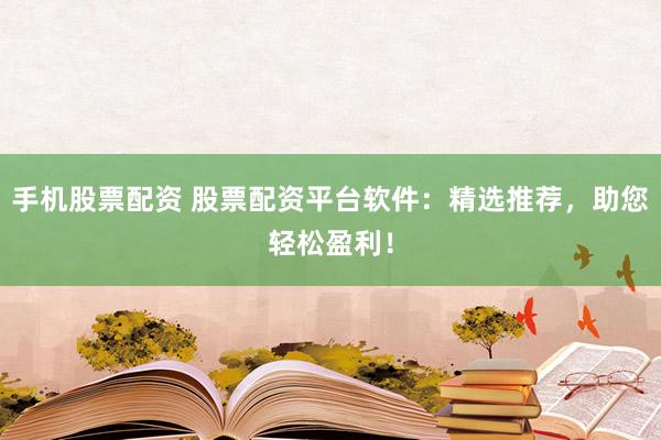 手机股票配资 股票配资平台软件:精选推荐,助您轻松盈利!
