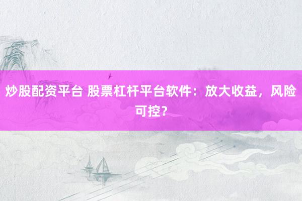 炒股配资平台 股票杠杆平台软件:放大收益,风险可控?