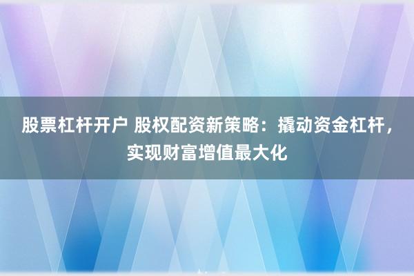 股票杠杆开户 股权配资新策略:撬动资金杠杆,实现财富增值最大化
