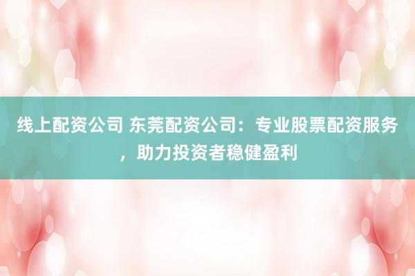 线上配资公司 东莞配资公司:专业股票配资服务,助力投资者稳健盈利