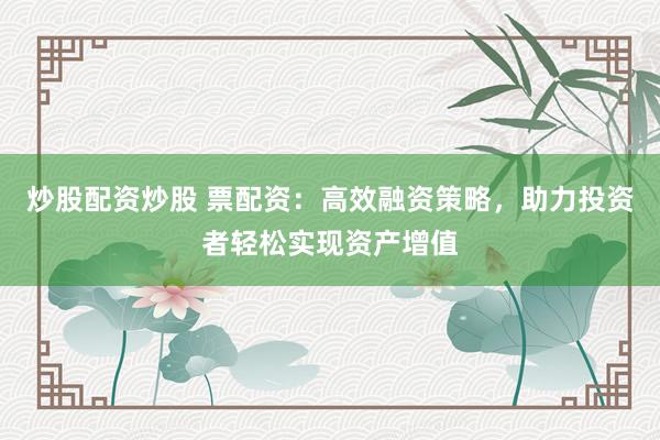 炒股配资炒股 票配资:高效融资策略,助力投资者轻松实现资产增值