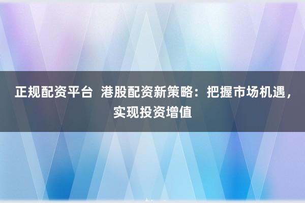正规配资平台  港股配资新策略:把握市场机遇,实现投资增值