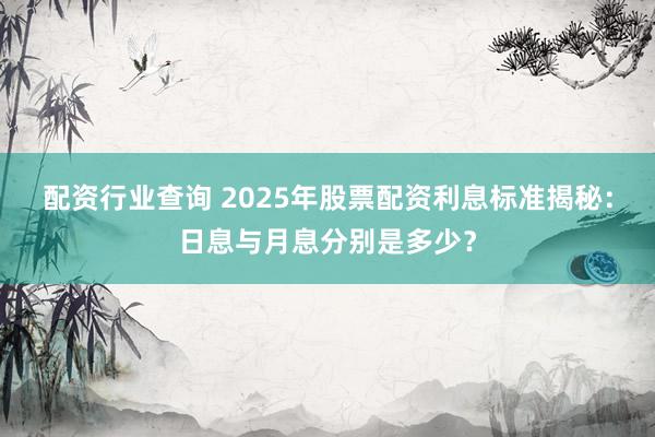 配资行业查询 2025年股票配资利息标准揭秘:日息与月息分别是多少?