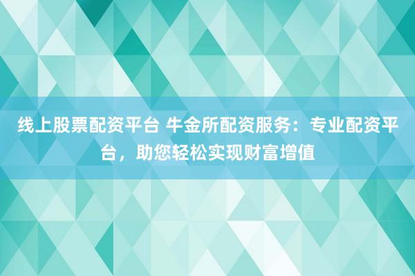 线上股票配资平台 牛金所配资服务:专业配资平台,助您轻松实现财富增值