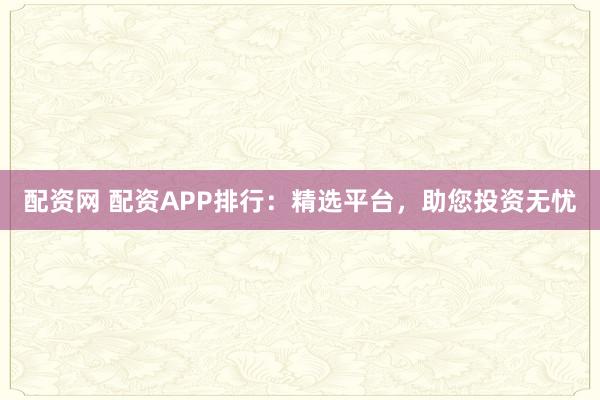 配资网 配资APP排行:精选平台,助您投资无忧