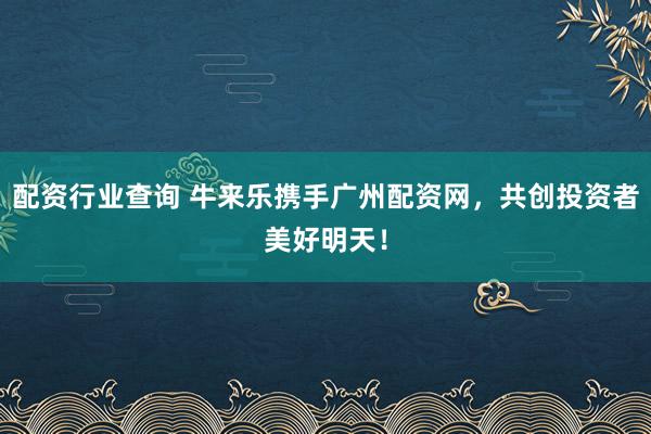配资行业查询 牛来乐携手广州配资网,共创投资者美好明天!