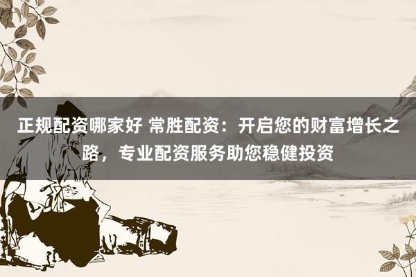 正规配资哪家好 常胜配资：开启您的财富增长之路，专业配资服务助您稳健投资
