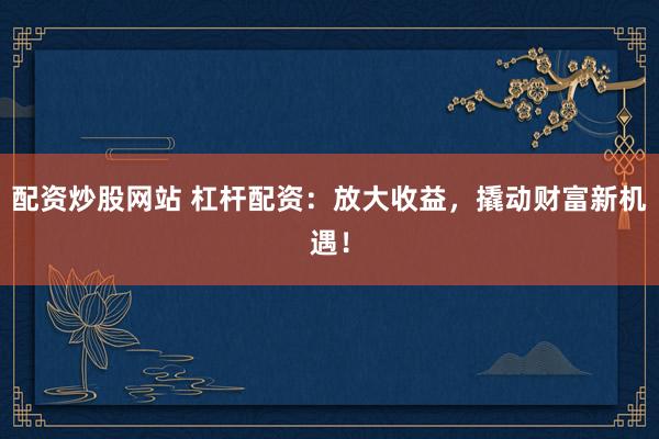 配资炒股网站 杠杆配资：放大收益，撬动财富新机遇！