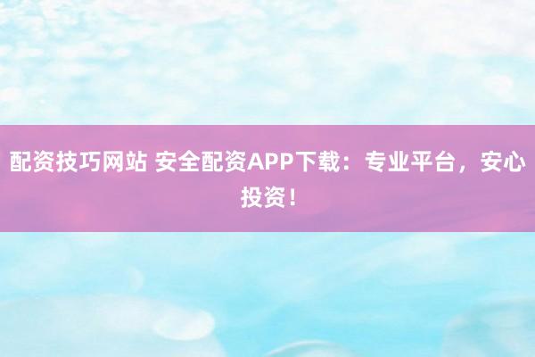 配资技巧网站 安全配资APP下载：专业平台，安心投资！