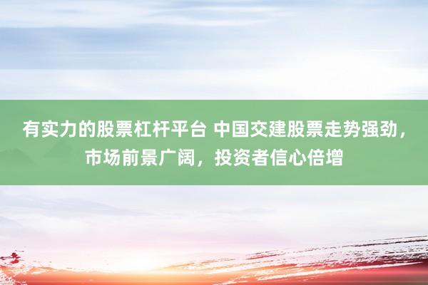 有实力的股票杠杆平台 中国交建股票走势强劲,市场前景广阔,投资者信心倍增