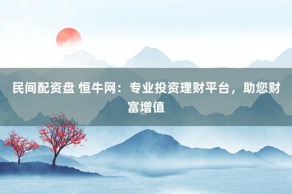 民间配资盘 恒牛网:专业投资理财平台,助您财富增值
