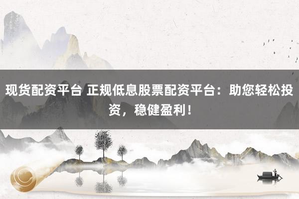 现货配资平台 正规低息股票配资平台:助您轻松投资,稳健盈利!