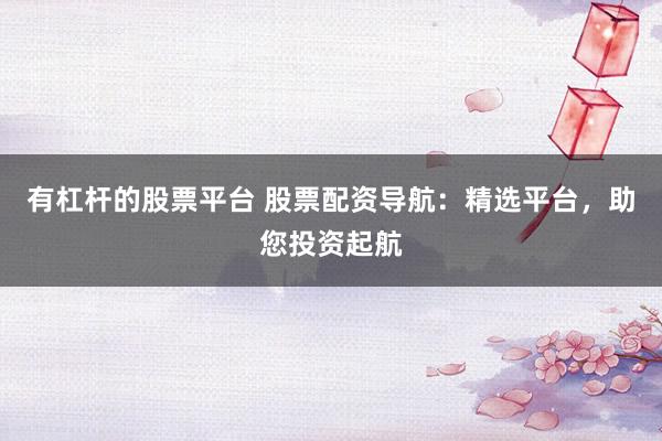 有杠杆的股票平台 股票配资导航：精选平台，助您投资起航