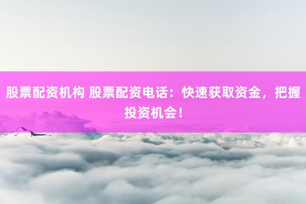 股票配资机构 股票配资电话：快速获取资金，把握投资机会！