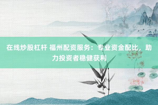 在线炒股杠杆 福州配资服务：专业资金配比，助力投资者稳健获利