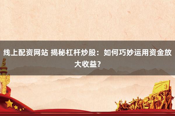 线上配资网站 揭秘杠杆炒股:如何巧妙运用资金放大收益?