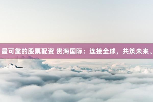 最可靠的股票配资 贵海国际:连接全球,共筑未来。