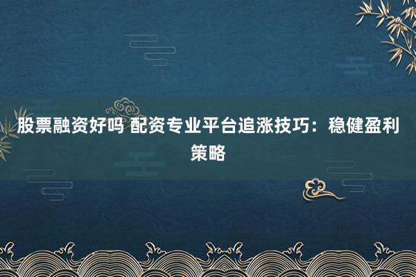 股票融资好吗 配资专业平台追涨技巧：稳健盈利策略