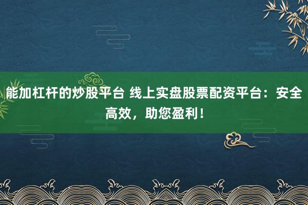 能加杠杆的炒股平台 线上实盘股票配资平台:安全高效,助您盈利!