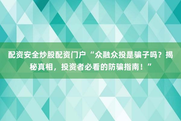 配资安全炒股配资门户 “众融众投是骗子吗？揭秘真相，投资者必看的防骗指南！”