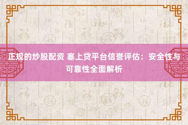 正规的炒股配资 塞上贷平台信誉评估:安全性与可靠性全面解析