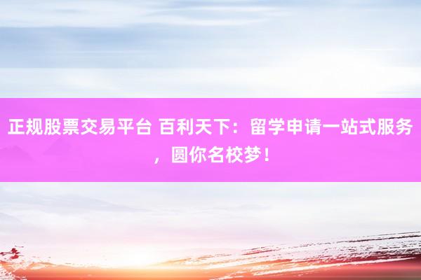 正规股票交易平台 百利天下:留学申请一站式服务,圆你名校梦!