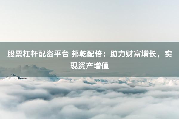 股票杠杆配资平台 邦乾配倍:助力财富增长,实现资产增值