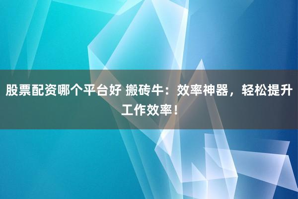 股票配资哪个平台好 搬砖牛:效率神器,轻松提升工作效率!