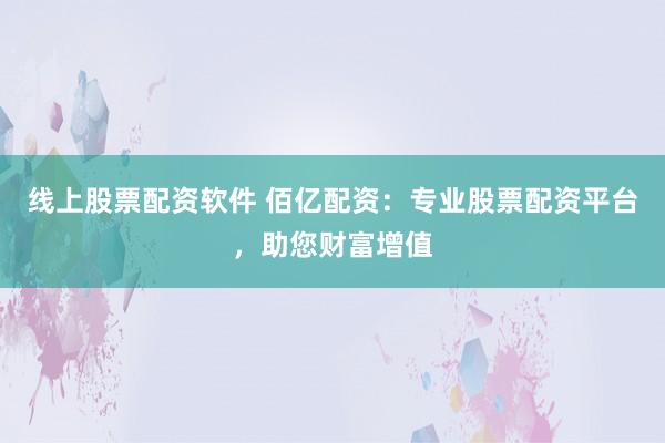 线上股票配资软件 佰亿配资:专业股票配资平台,助您财富增值