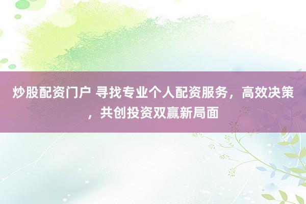 炒股配资门户 寻找专业个人配资服务,高效决策,共创投资双赢新局面