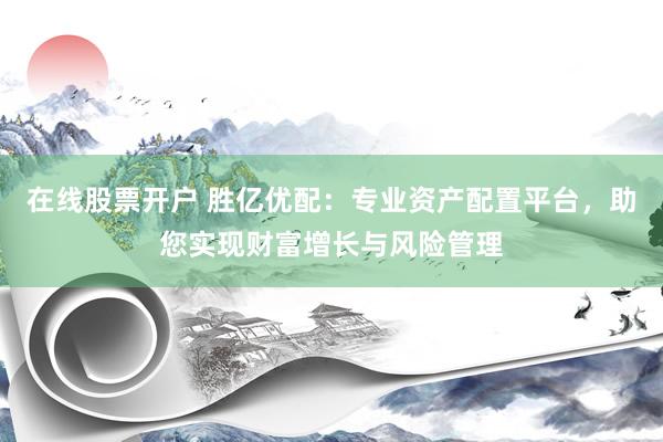 在线股票开户 胜亿优配:专业资产配置平台,助您实现财富增长与风险管理