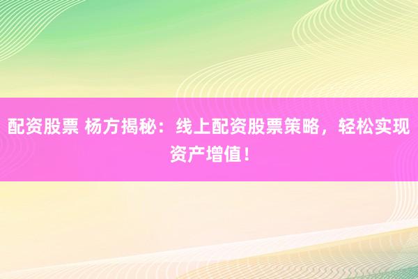 配资股票 杨方揭秘:线上配资股票策略,轻松实现资产增值!