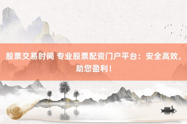 股票交易时间 专业股票配资门户平台:安全高效,助您盈利!