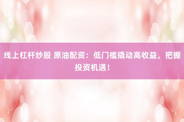 线上杠杆炒股 原油配资:低门槛撬动高收益,把握投资机遇!