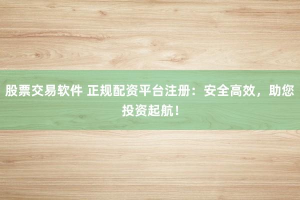 股票交易软件 正规配资平台注册：安全高效，助您投资起航！