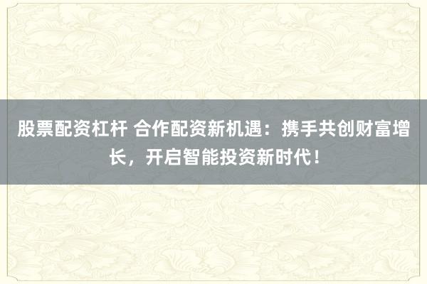 股票配资杠杆 合作配资新机遇:携手共创财富增长,开启智能投资新时代!