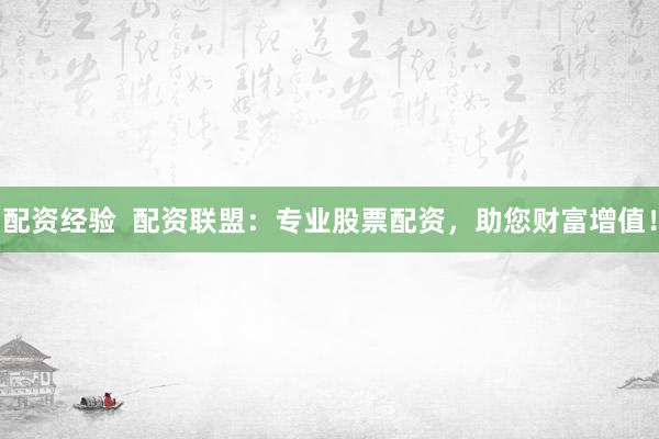 配资经验 配资联盟:专业股票配资,助您财富增值!
