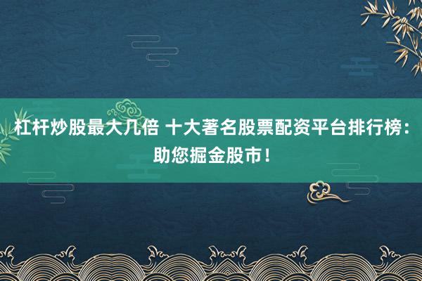 杠杆炒股最大几倍 十大著名股票配资平台排行榜:助您掘金股市!