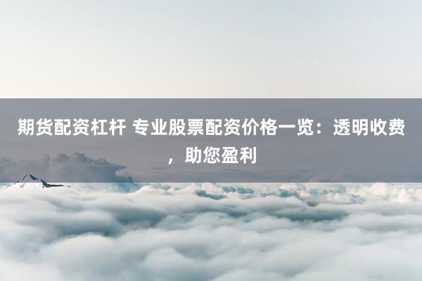 期货配资杠杆 专业股票配资价格一览：透明收费，助您盈利