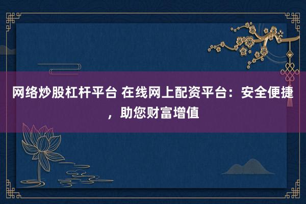 网络炒股杠杆平台 在线网上配资平台：安全便捷，助您财富增值