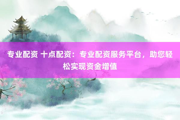 专业配资 十点配资:专业配资服务平台,助您轻松实现资金增值