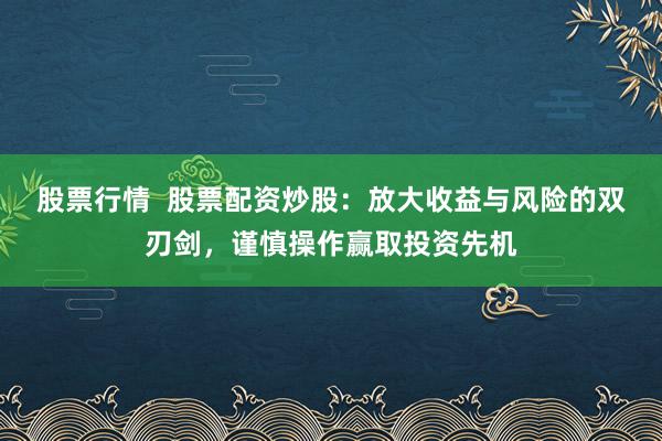 股票行情 股票配资炒股:放大收益与风险的双刃剑,谨慎操作赢取投资先机