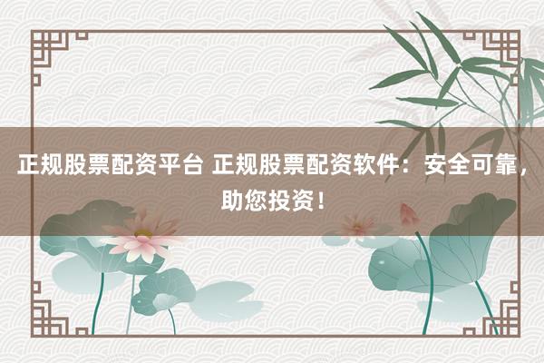 正规股票配资平台 正规股票配资软件:安全可靠,助您投资!
