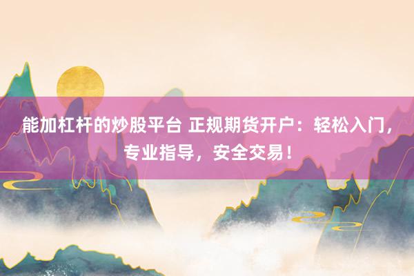 能加杠杆的炒股平台 正规期货开户：轻松入门，专业指导，安全交易！